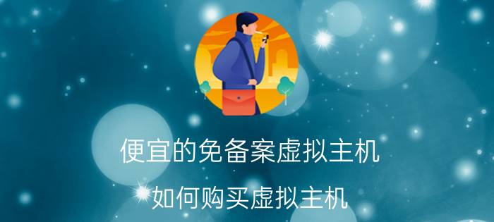 便宜的免备案虚拟主机 如何购买虚拟主机？需要注意什么？